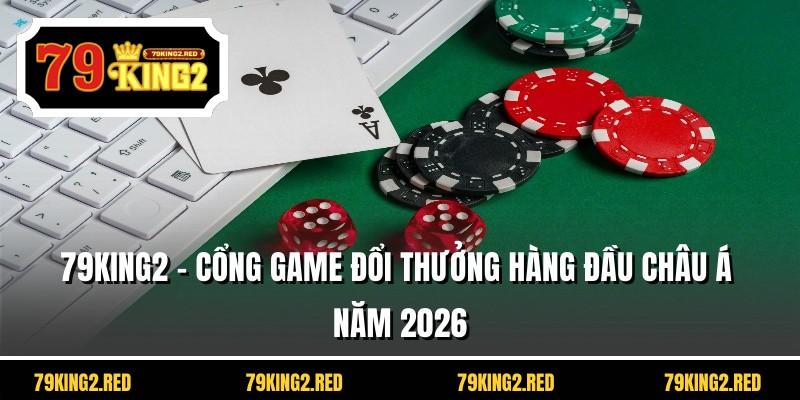 79KING2 - Cổng game đổi thưởng hàng đầu Châu Á năm 2026